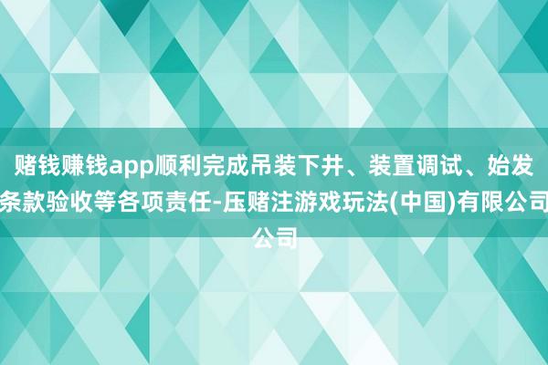 赌钱赚钱app顺利完成吊装下井、装置调试、始发条款验收等各项责任-压赌注游戏玩法(中国)有限公司