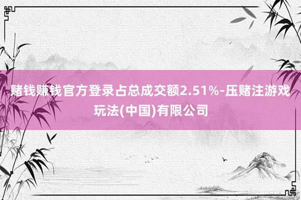 赌钱赚钱官方登录占总成交额2.51%-压赌注游戏玩法(中国)有限公司