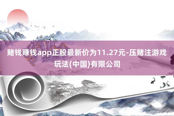 赌钱赚钱app正股最新价为11.27元-压赌注游戏玩法(中国)有限公司