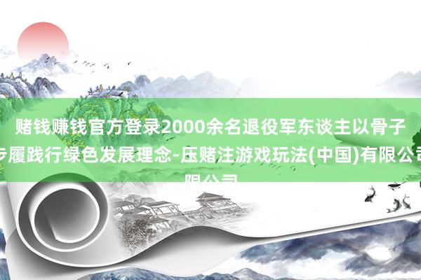赌钱赚钱官方登录2000余名退役军东谈主以骨子步履践行绿色发展理念-压赌注游戏玩法(中国)有限公司