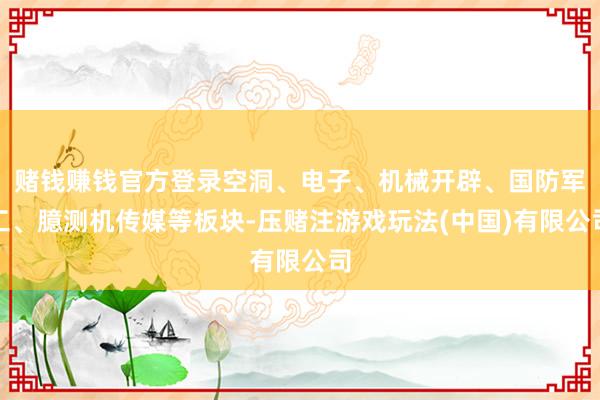 赌钱赚钱官方登录空洞、电子、机械开辟、国防军工、臆测机传媒等板块-压赌注游戏玩法(中国)有限公司