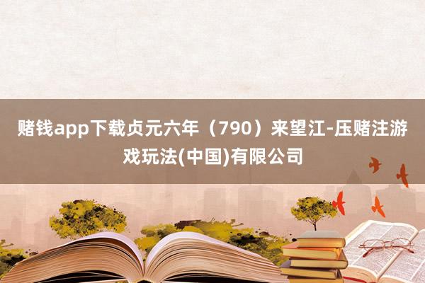 赌钱app下载贞元六年（790）来望江-压赌注游戏玩法(中国)有限公司