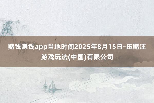 赌钱赚钱app当地时间2025年8月15日-压赌注游戏玩法(中国)有限公司