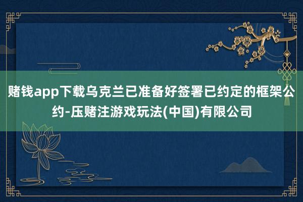 赌钱app下载乌克兰已准备好签署已约定的框架公约-压赌注游戏玩法(中国)有限公司