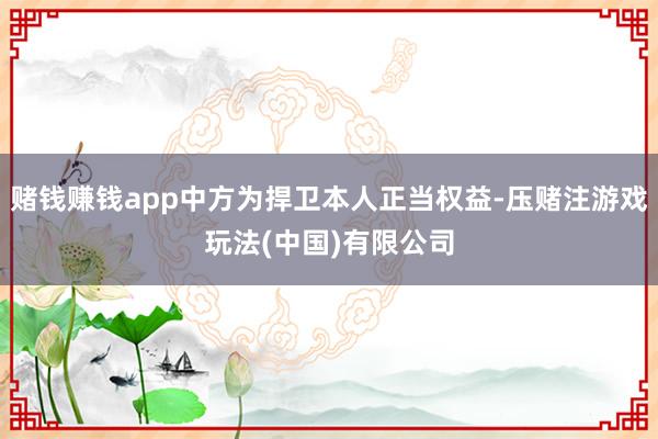 赌钱赚钱app中方为捍卫本人正当权益-压赌注游戏玩法(中国)有限公司