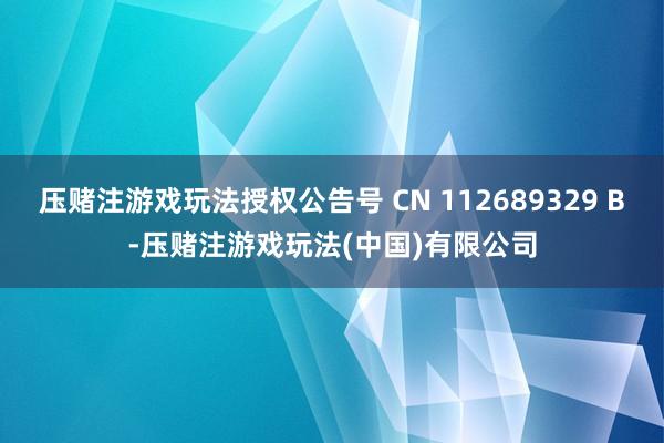 压赌注游戏玩法授权公告号 CN 112689329 B-压赌注游戏玩法(中国)有限公司
