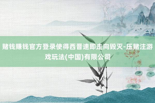 赌钱赚钱官方登录使得西晋速即走向毁灭-压赌注游戏玩法(中国)有限公司