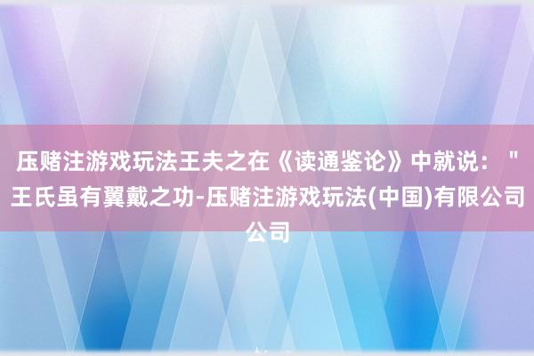 压赌注游戏玩法王夫之在《读通鉴论》中就说：＂王氏虽有翼戴之功-压赌注游戏玩法(中国)有限公司