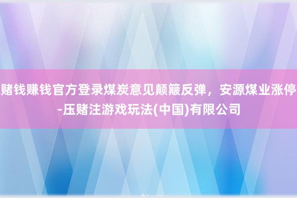 赌钱赚钱官方登录煤炭意见颠簸反弹，安源煤业涨停-压赌注游戏玩法(中国)有限公司