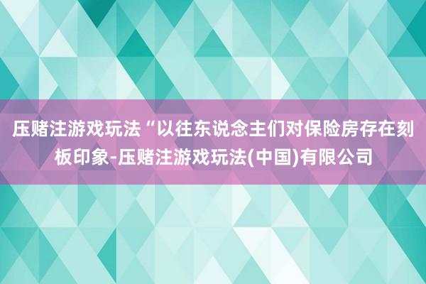 压赌注游戏玩法　　“以往东说念主们对保险房存在刻板印象-压赌注游戏玩法(中国)有限公司