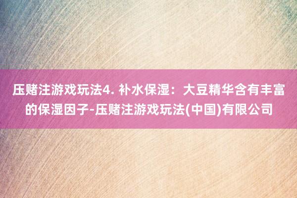 压赌注游戏玩法4. 补水保湿：大豆精华含有丰富的保湿因子-压赌注游戏玩法(中国)有限公司
