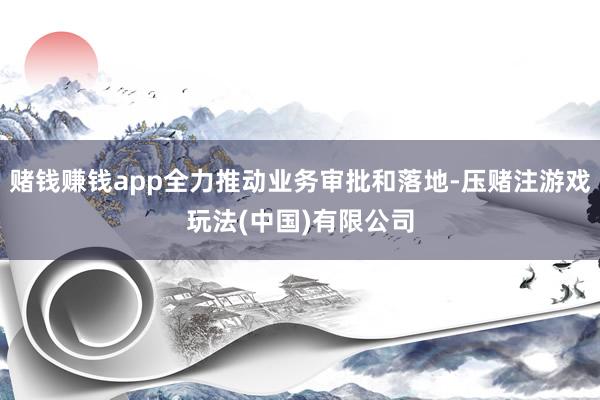 赌钱赚钱app全力推动业务审批和落地-压赌注游戏玩法(中国)有限公司