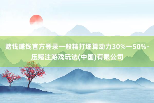 赌钱赚钱官方登录一般精打细算动力30%一50%-压赌注游戏玩法(中国)有限公司
