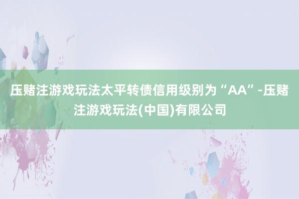 压赌注游戏玩法太平转债信用级别为“AA”-压赌注游戏玩法(中国)有限公司