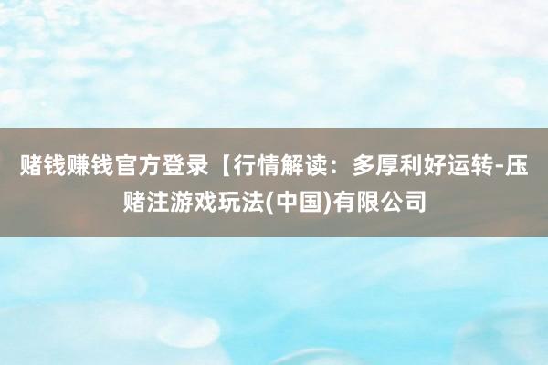赌钱赚钱官方登录　　【行情解读：多厚利好运转-压赌注游戏玩法(中国)有限公司