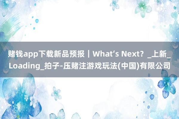 赌钱app下载新品预报｜What‘s Next？_上新_Loading_拍子-压赌注游戏玩法(中国)有限公司