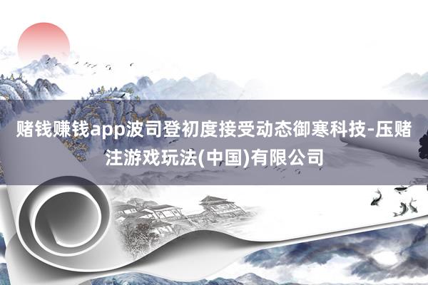 赌钱赚钱app波司登初度接受动态御寒科技-压赌注游戏玩法(中国)有限公司