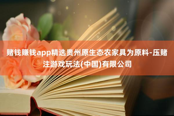 赌钱赚钱app精选贵州原生态农家具为原料-压赌注游戏玩法(中国)有限公司