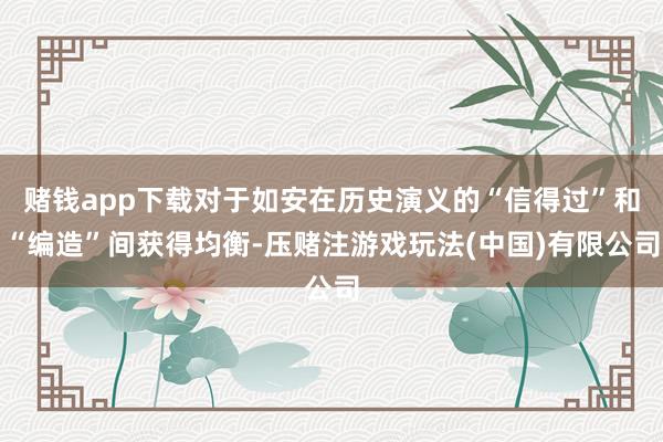 赌钱app下载对于如安在历史演义的“信得过”和“编造”间获得均衡-压赌注游戏玩法(中国)有限公司