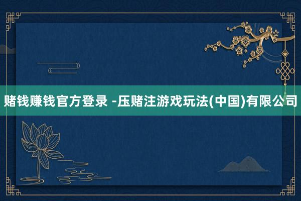 赌钱赚钱官方登录 -压赌注游戏玩法(中国)有限公司