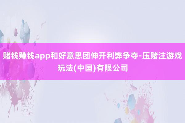 赌钱赚钱app和好意思团伸开利弊争夺-压赌注游戏玩法(中国)有限公司