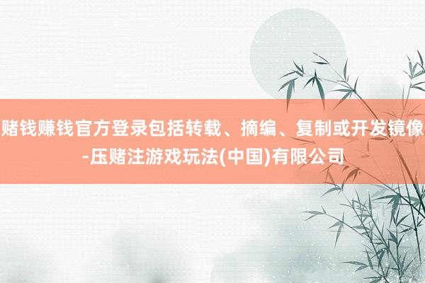 赌钱赚钱官方登录包括转载、摘编、复制或开发镜像-压赌注游戏玩法(中国)有限公司