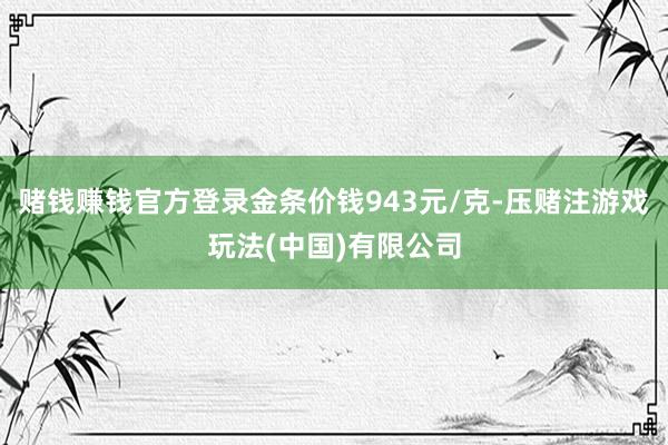 赌钱赚钱官方登录金条价钱943元/克-压赌注游戏玩法(中国)有限公司