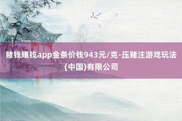 赌钱赚钱app金条价钱943元/克-压赌注游戏玩法(中国)有限公司