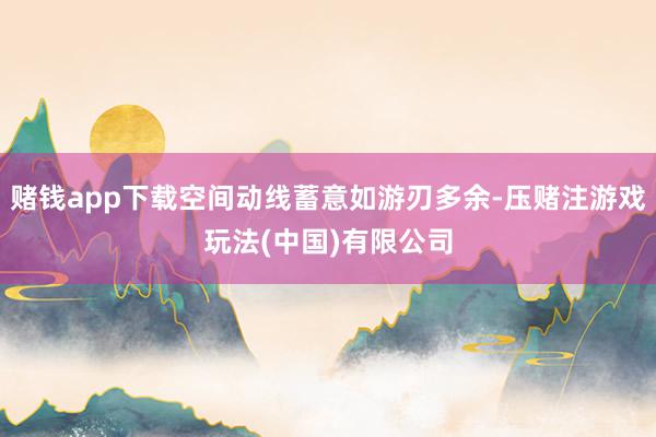 赌钱app下载空间动线蓄意如游刃多余-压赌注游戏玩法(中国)有限公司