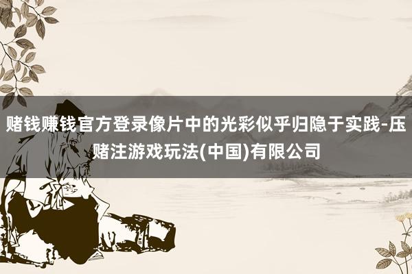 赌钱赚钱官方登录像片中的光彩似乎归隐于实践-压赌注游戏玩法(中国)有限公司