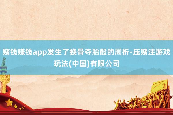 赌钱赚钱app发生了换骨夺胎般的周折-压赌注游戏玩法(中国)有限公司