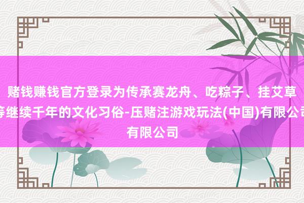 赌钱赚钱官方登录为传承赛龙舟、吃粽子、挂艾草等继续千年的文化习俗-压赌注游戏玩法(中国)有限公司