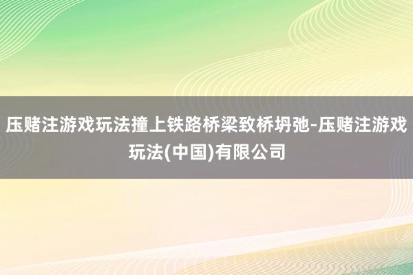 压赌注游戏玩法撞上铁路桥梁致桥坍弛-压赌注游戏玩法(中国)有限公司
