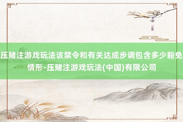 压赌注游戏玩法该禁令和有关达成步调包含多少豁免情形-压赌注游戏玩法(中国)有限公司