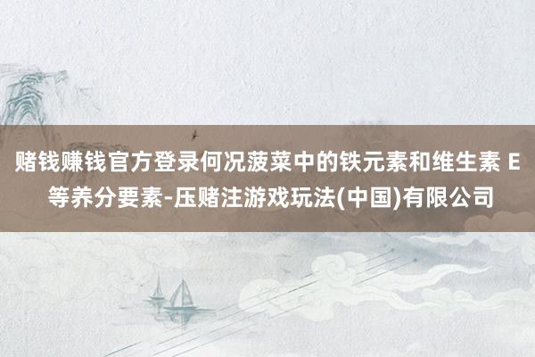 赌钱赚钱官方登录何况菠菜中的铁元素和维生素 E 等养分要素-压赌注游戏玩法(中国)有限公司