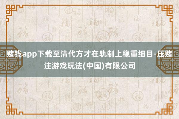 赌钱app下载至清代方才在轨制上稳重细目-压赌注游戏玩法(中国)有限公司