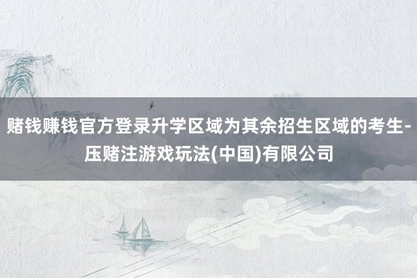 赌钱赚钱官方登录升学区域为其余招生区域的考生-压赌注游戏玩法(中国)有限公司