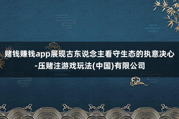 赌钱赚钱app展现古东说念主看守生态的执意决心-压赌注游戏玩法(中国)有限公司