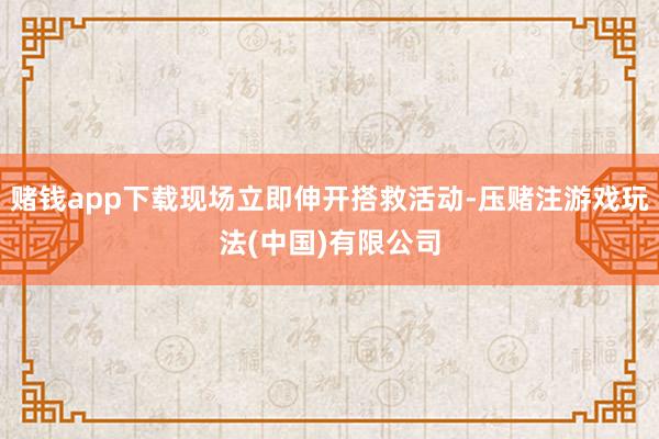 赌钱app下载现场立即伸开搭救活动-压赌注游戏玩法(中国)有限公司