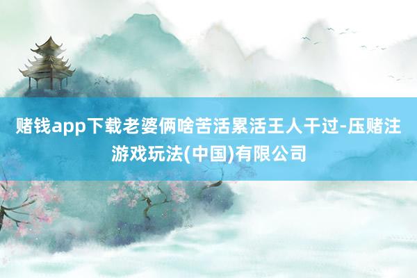 赌钱app下载老婆俩啥苦活累活王人干过-压赌注游戏玩法(中国)有限公司