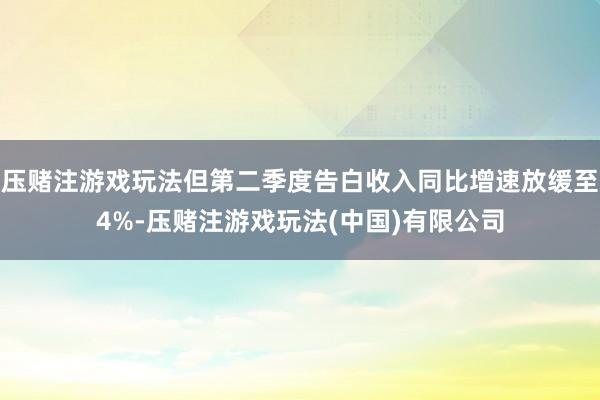 压赌注游戏玩法但第二季度告白收入同比增速放缓至4%-压赌注游戏玩法(中国)有限公司