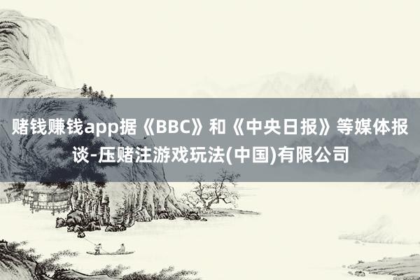 赌钱赚钱app据《BBC》和《中央日报》等媒体报谈-压赌注游戏玩法(中国)有限公司
