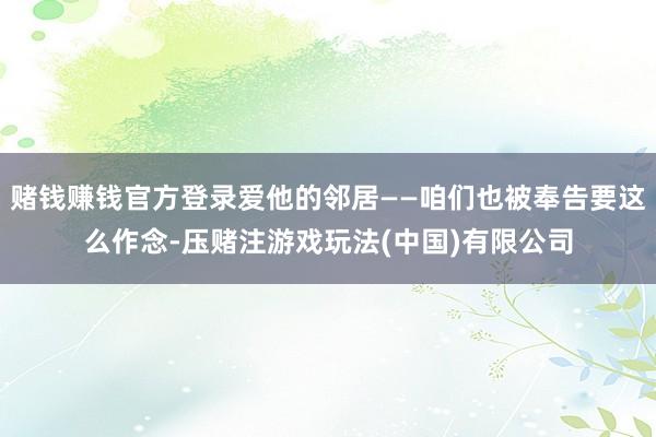 赌钱赚钱官方登录爱他的邻居——咱们也被奉告要这么作念-压赌注游戏玩法(中国)有限公司