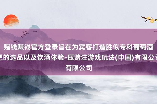 赌钱赚钱官方登录旨在为宾客打造胜似专科葡萄酒吧的选品以及饮酒体验-压赌注游戏玩法(中国)有限公司