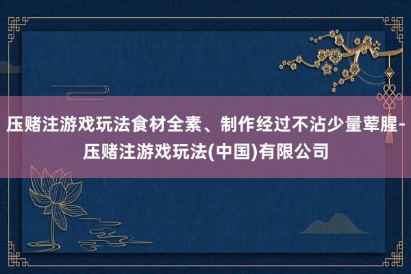 压赌注游戏玩法食材全素、制作经过不沾少量荤腥-压赌注游戏玩法(中国)有限公司
