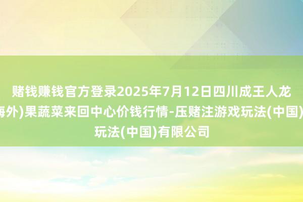 赌钱赚钱官方登录2025年7月12日四川成王人龙泉聚和(海外)果蔬菜来回中心价钱行情-压赌注游戏玩法(中国)有限公司