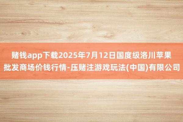 赌钱app下载2025年7月12日国度级洛川苹果批发商场价钱行情-压赌注游戏玩法(中国)有限公司