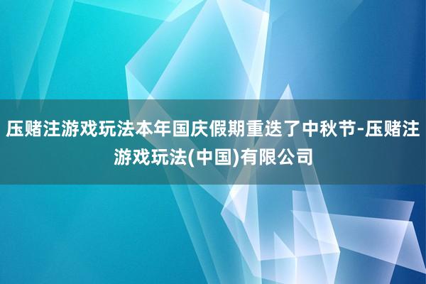 压赌注游戏玩法本年国庆假期重迭了中秋节-压赌注游戏玩法(中国)有限公司