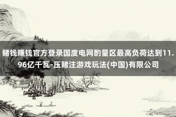 赌钱赚钱官方登录国度电网酌量区最高负荷达到11.96亿千瓦-压赌注游戏玩法(中国)有限公司