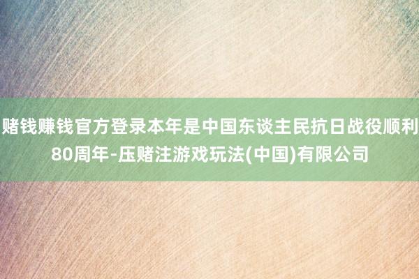 赌钱赚钱官方登录本年是中国东谈主民抗日战役顺利80周年-压赌注游戏玩法(中国)有限公司